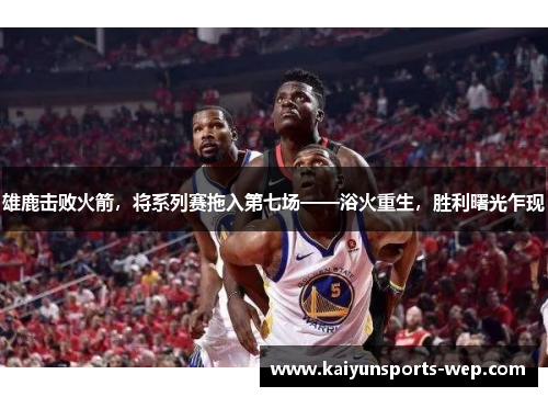 雄鹿击败火箭，将系列赛拖入第七场——浴火重生，胜利曙光乍现