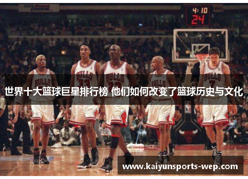 世界十大篮球巨星排行榜 他们如何改变了篮球历史与文化