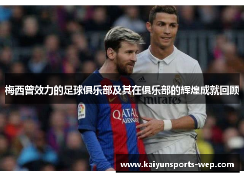 梅西曾效力的足球俱乐部及其在俱乐部的辉煌成就回顾