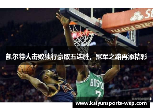 凯尔特人击败独行豪取五连胜，冠军之路再添精彩