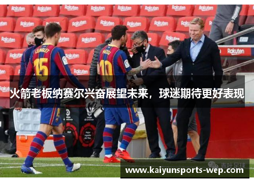 火箭老板纳赛尔兴奋展望未来，球迷期待更好表现