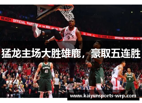 猛龙主场大胜雄鹿，豪取五连胜