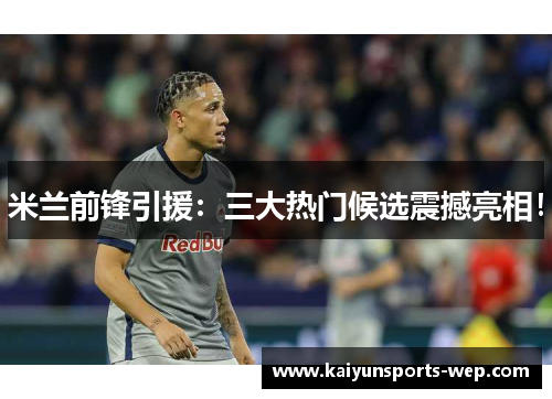 米兰前锋引援：三大热门候选震撼亮相！