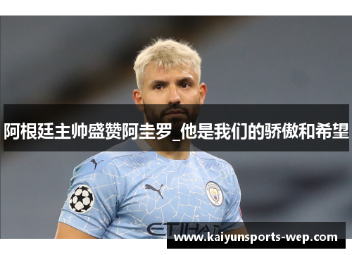 阿根廷主帅盛赞阿圭罗_他是我们的骄傲和希望