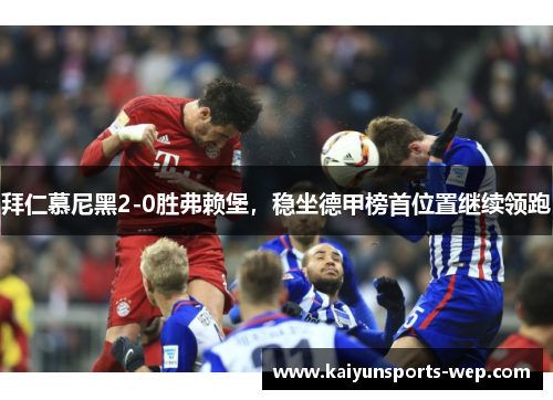 拜仁慕尼黑2-0胜弗赖堡，稳坐德甲榜首位置继续领跑