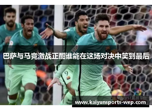 巴萨与马竞激战正酣谁能在这场对决中笑到最后