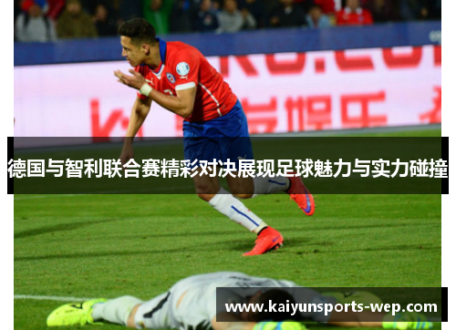 德国与智利联合赛精彩对决展现足球魅力与实力碰撞