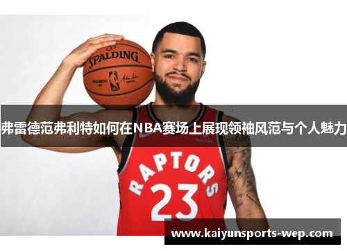 弗雷德范弗利特如何在NBA赛场上展现领袖风范与个人魅力