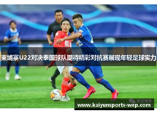 柬埔寨U22对决泰国球队期待精彩对抗赛展现年轻足球实力