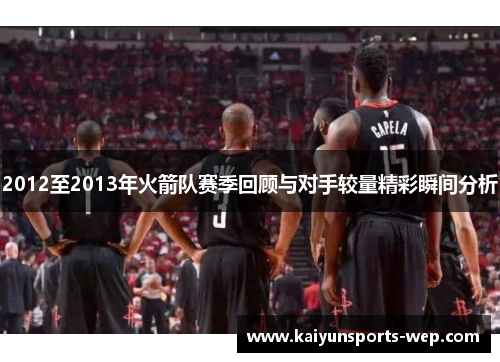 2012至2013年火箭队赛季回顾与对手较量精彩瞬间分析