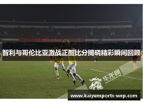 智利与哥伦比亚激战正酣比分揭晓精彩瞬间回顾